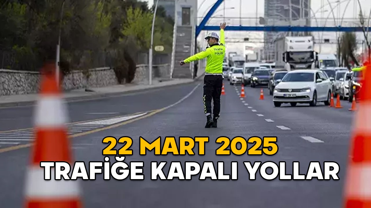 İSTANBUL, ANKARA VE İZMİR’DE TRAFİĞE KAPALI YOLLAR: 22 Mart 2025 hangi yollar kapalı?