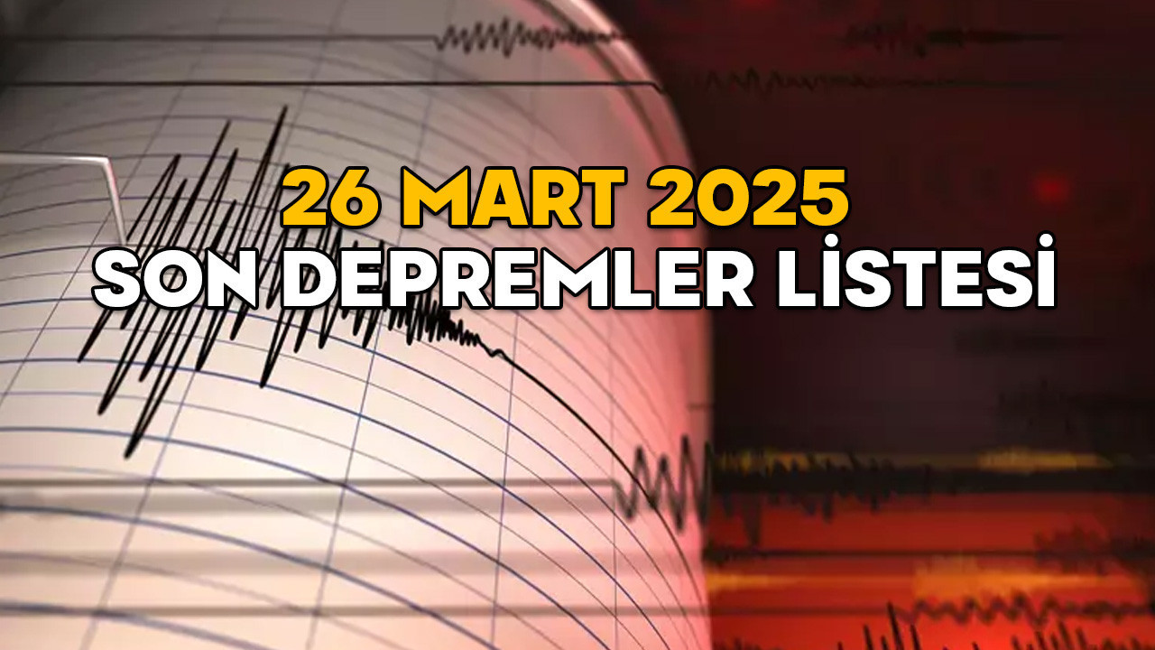 DEPREM Mİ OLDU, NEREDE, KAÇ ŞİDDETİNDE? 26 MART 2025 Kandilli ve AFAD son depremler listesi