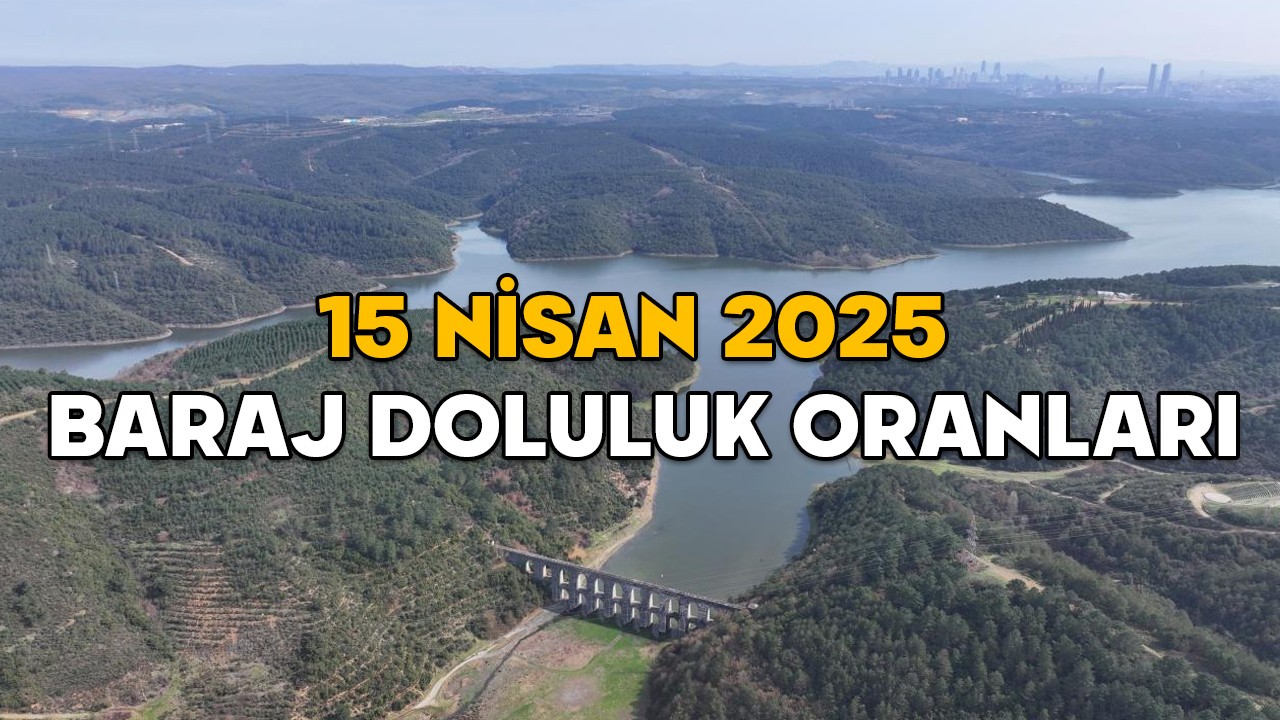 15 NİSAN İSTANBUL BARAJ DOLULUK ORANLARI 2025: İSKİ barajlarında son durum ne?