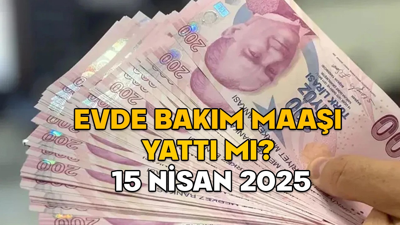 EVDE BAKIM MAAŞI NİSAN AYI ÖDEMELERİ 2025: 15 Nisan Salı evde bakım maaşı yattı mı?