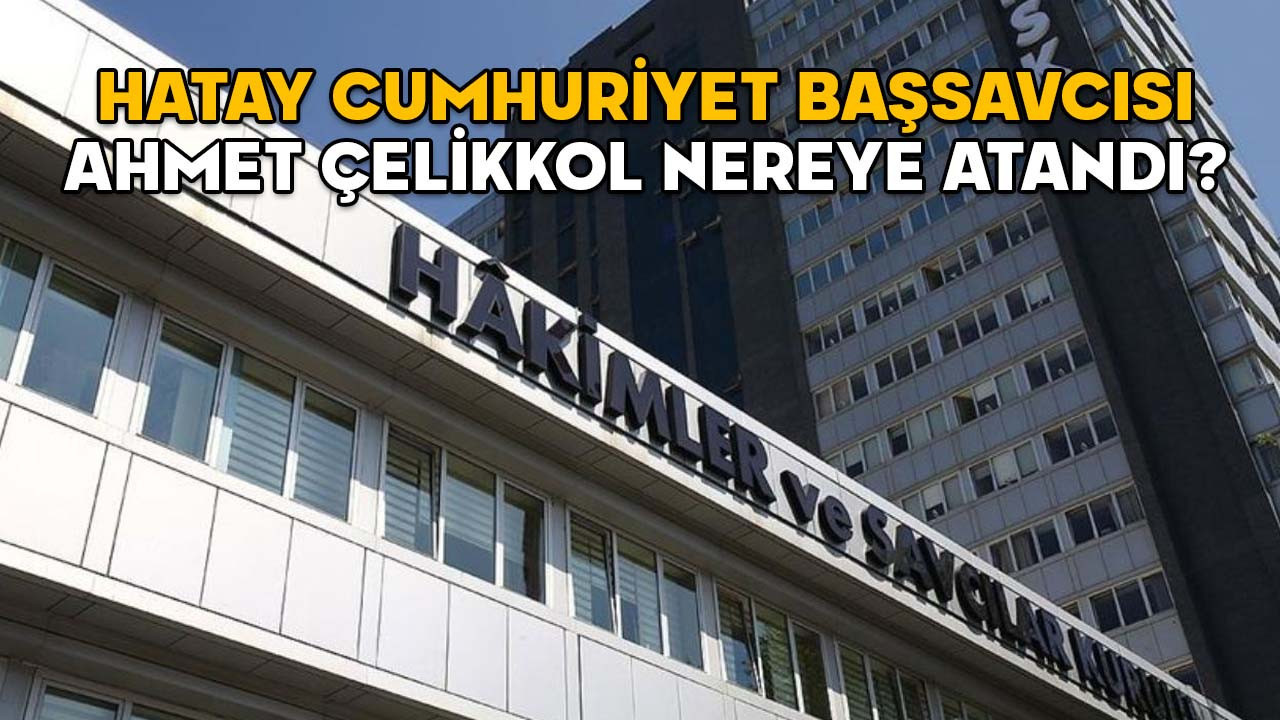 Hatay Cumhuriyet Başsavcısı Ahmet Çelikkol nereye atandı? 2025 Yılı Adli ve İdari Ana Kararnamesi yayımlandı