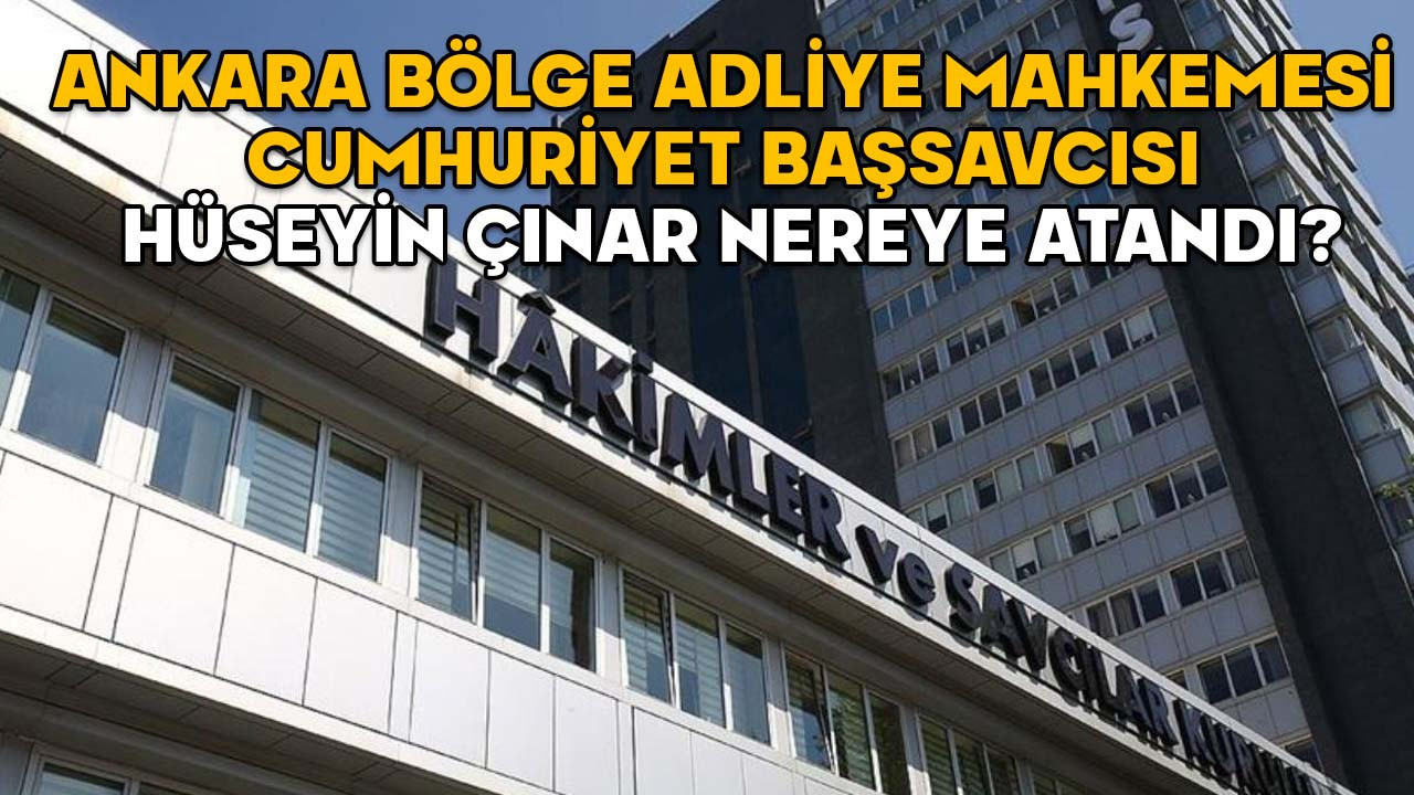 Ankara Bölge Adliye Mahkemesi Cumhuriyet Başsavcısı Hüseyin Çınar nereye atandı? 2025 Yılı Adli ve İdari Ana Kararnamesi yayımlandı