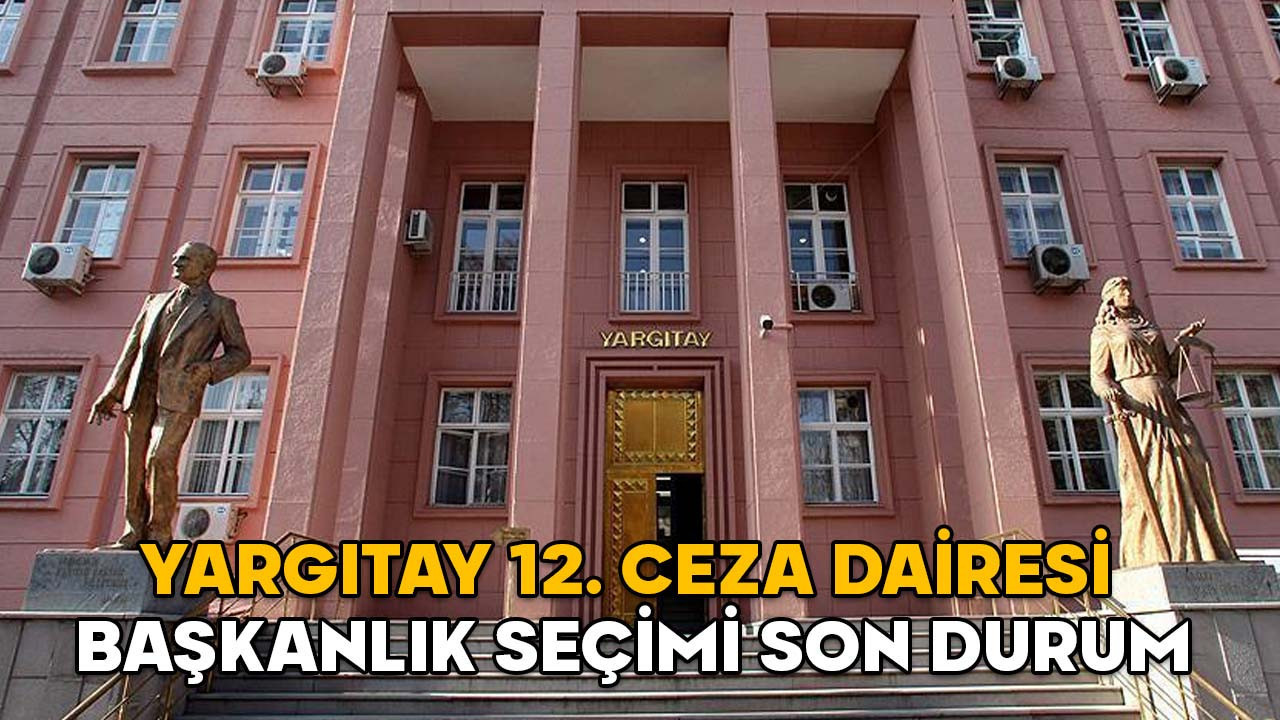 Yargıtay 12. Ceza Dairesi Başkanlık Seçimi son durum || 12. Ceza Dairesi Başkanı kim olacak, adaylar kimler?