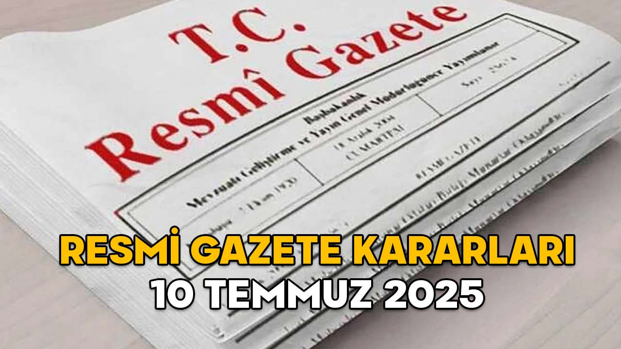 RESMİ GAZETE KARARLARI 10 TEMMUZ 2025 || Resmi Gazete’de bugün neler var?