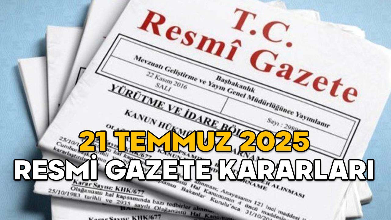 RESMİ GAZETE KARARLARI 21 TEMMUZ 2025 || Resmi Gazete’de bugün neler var?