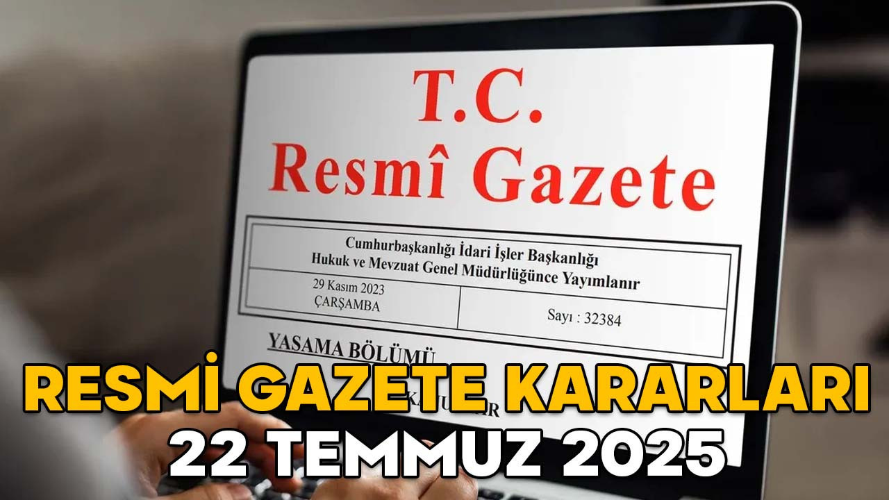 RESMİ GAZETE KARARLARI 22 TEMMUZ 2025 || Resmi Gazete’de bugün neler var?