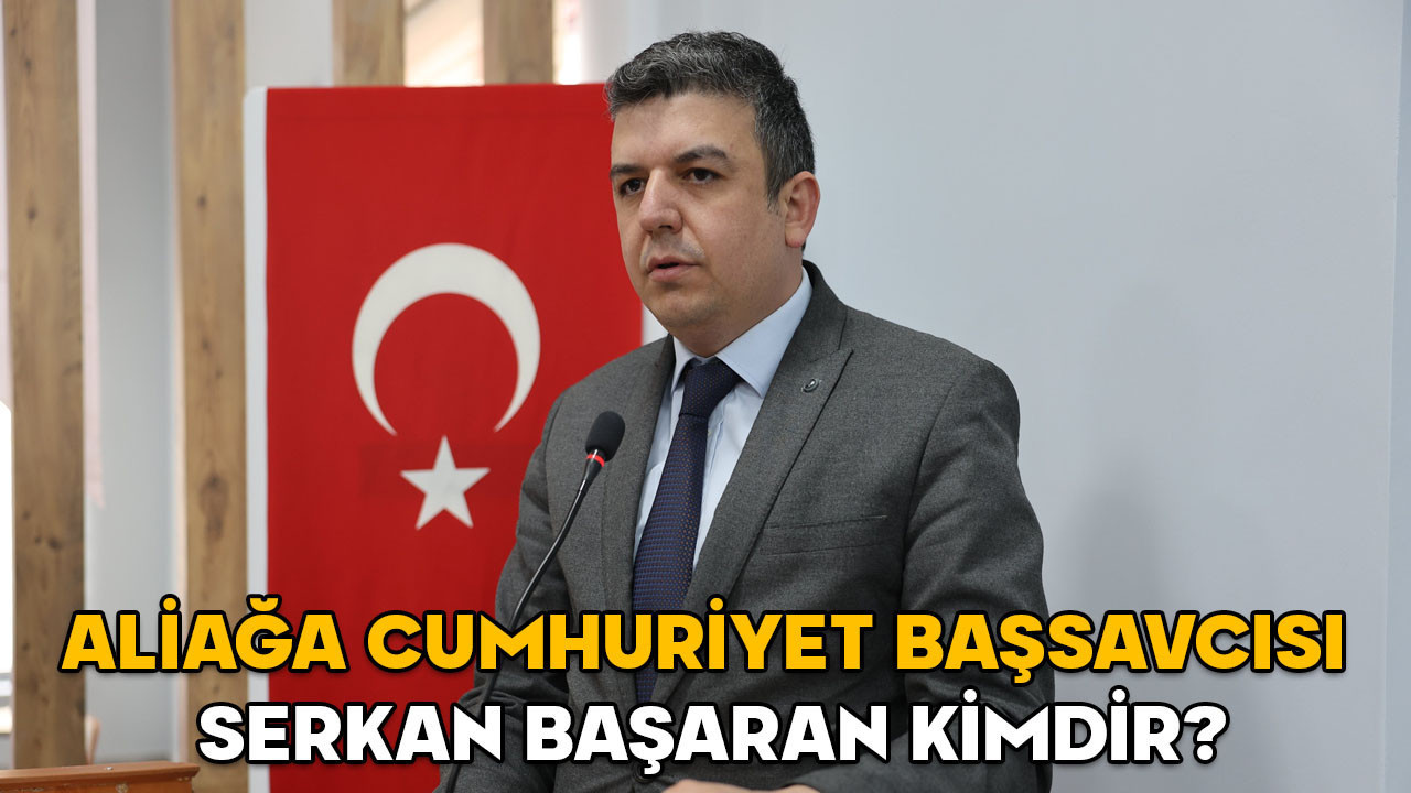 Serkan Başaran kimdir? Aliağa Cumhuriyet Başsavcısı Serkan Başaran hangi görevlerde bulundu?