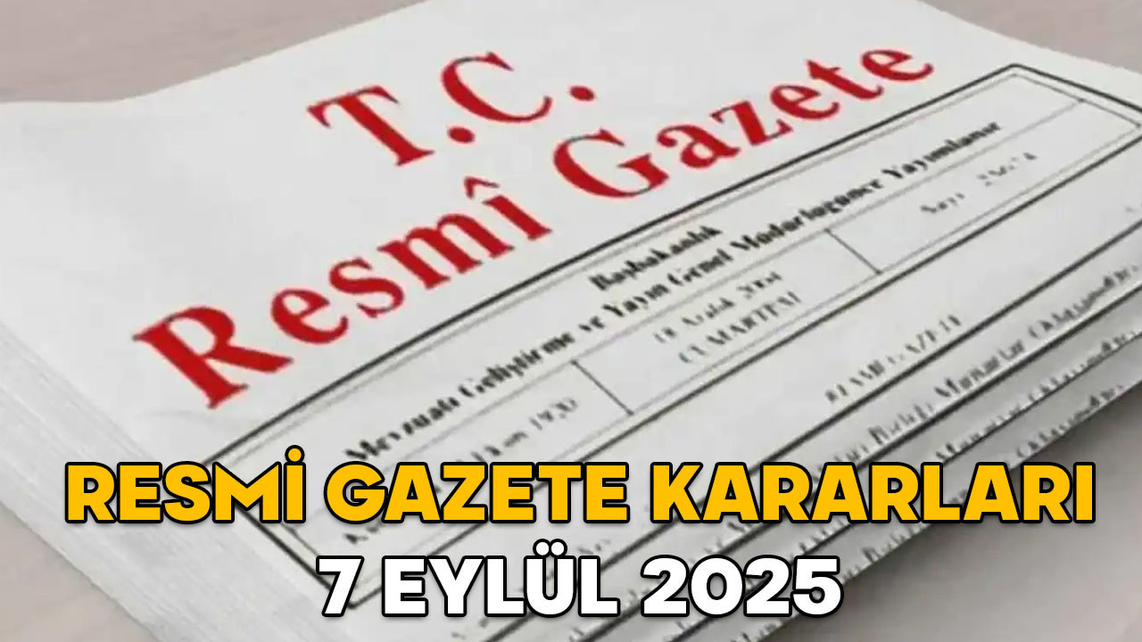 RESMİ GAZETE KARARLARI 7 EYLÜL 2025 || Resmi Gazete’de bugün neler var?