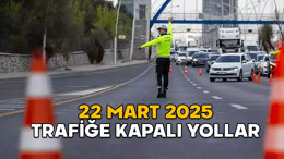 İSTANBUL, ANKARA VE İZMİR’DE TRAFİĞE KAPALI YOLLAR: 22 Mart 2025 hangi yollar kapalı?