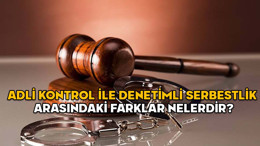 ADLİ KONTROL NEDİR? Adli kontrol ile denetimli serbestlik arasındaki farklar nelerdir?