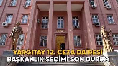 Yargıtay 12. Ceza Dairesi Başkanlık Seçimi son durum || 12. Ceza Dairesi Başkanı kim olacak, adaylar kimler?