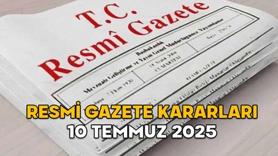 RESMİ GAZETE KARARLARI 10 TEMMUZ 2025 || Resmi Gazete’de bugün neler var?