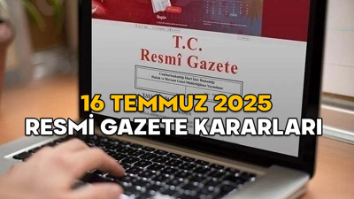 RESMİ GAZETE KARARLARI 16 TEMMUZ 2025 || Resmi Gazete’de bugün neler var?