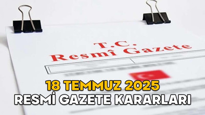 RESMİ GAZETE KARARLARI 18 TEMMUZ 2025 || Resmi Gazete’de bugün neler var?
