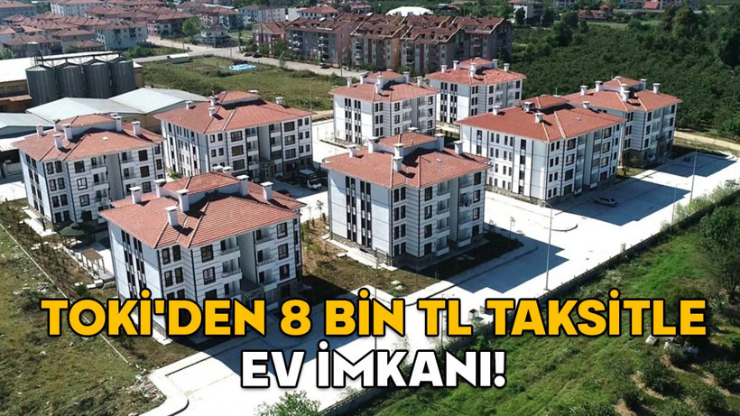 TOKİ'DEN 8 BİN TL TAKSİTLE EV İMKANI! 2+1 ve 3+1daireler satışa hazır