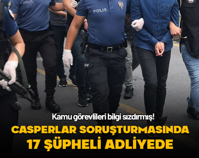Casperlar soruşturmasında 17 şüpheli adliyeye sevk edildi