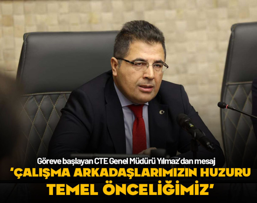 Göreve başlayan CTE Genel Müdürü Yılmaz: "Çalışma arkadaşlarımızın huzuru temel önceliğimiz'