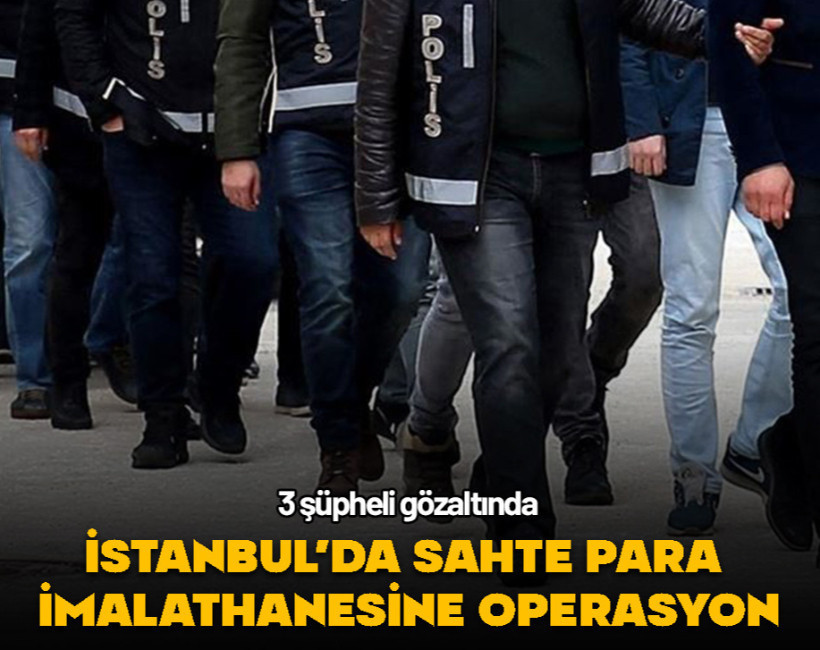 İstanbul’da sahte para imalathanesine operasyon