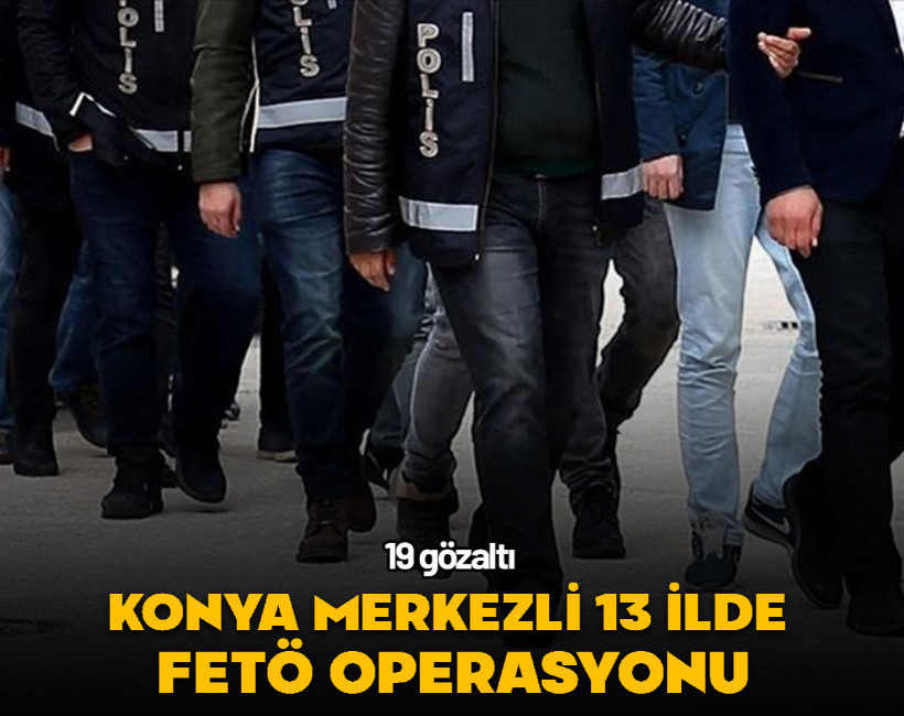 Konya merkezli 13 ilde FETÖ operasyonu: 19 gözaltı