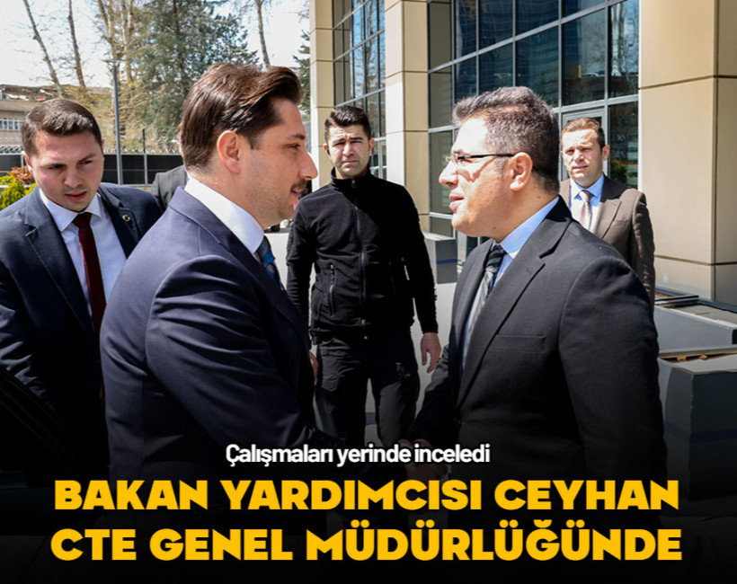 Bakan Yardımcısı Ceyhan CTE Genel Müdürlüğünü ziyaret ederek çalışmalar hakkında bilgi aldı