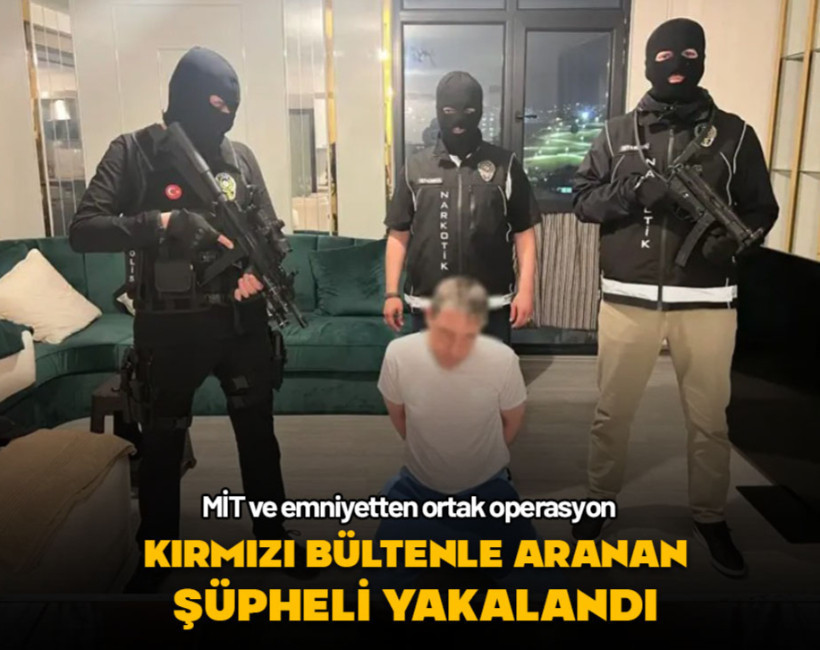 Kırmızı bültenle aranan şüpheli MİT ve emniyetin operasyonuyla yakalandı