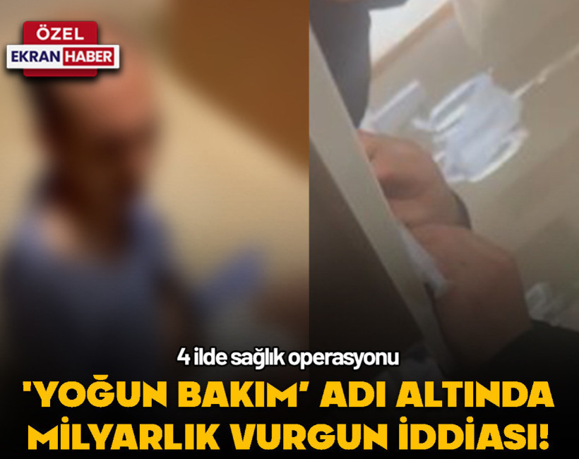 'Yoğun bakım’ adı altında milyarlık vurgun iddiası! 4 ilde sağlık operasyonu