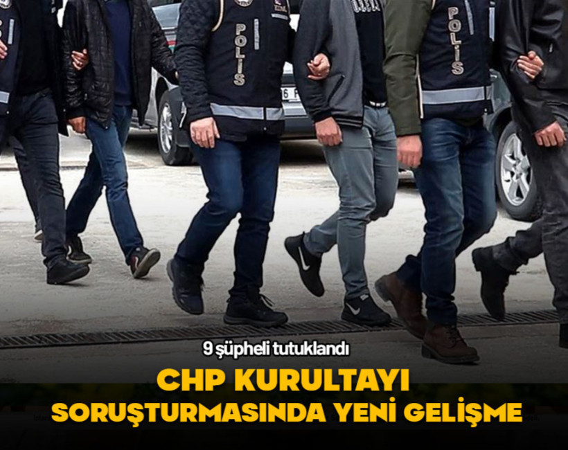 CHP'nin 38. Olağan Kurultayındaki 'şaibe' iddialarına ilişkin 9 kişi tutuklandı
