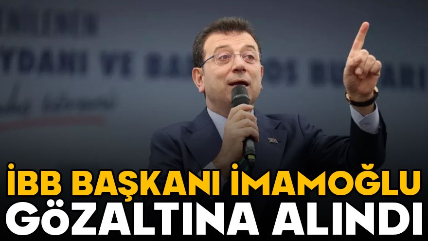 İBB Başkanı İmamoğlu gözaltına alındı