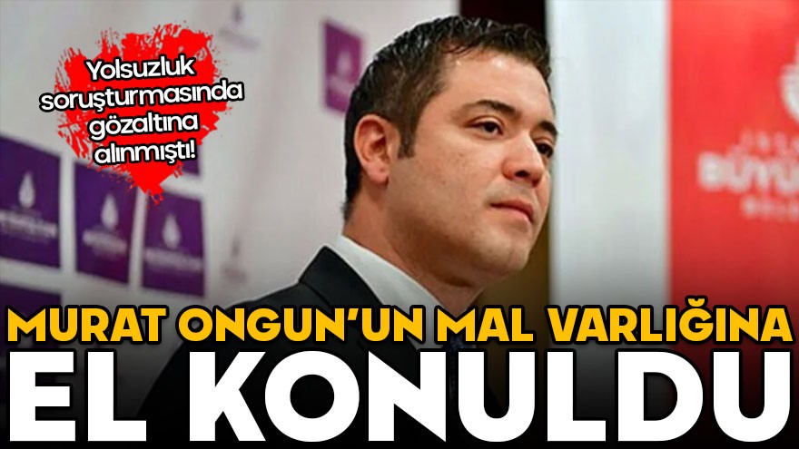 İBB soruşturmasında yeni gelişme! Murat Ongun'un mal varlığına el konuldu