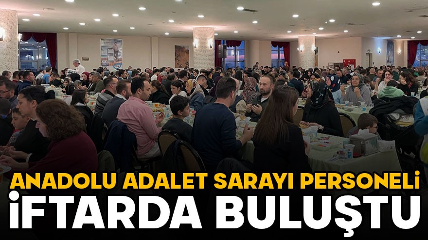 Anadolu Adalet Sarayı personeli iftarda buluştu