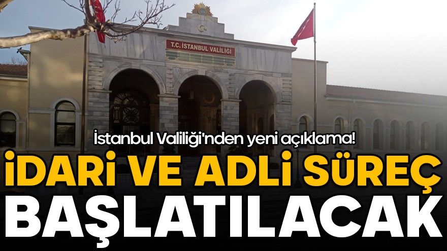 İstanbul Valiliği'nden yeni açıklama! İdari ve adli süreç başlatılacak
