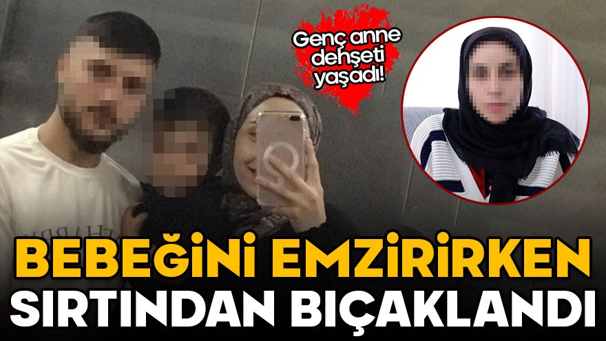 Genç anne dehşeti yaşadı! Bebeğini emzirirken kocası tarafından bıçaklandı
