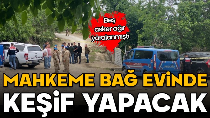 Beş asker ağır yaralanmıştı! Mahkeme bağ evinde keşif yapacak