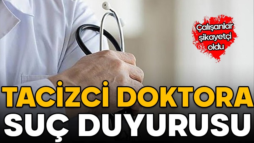 Çalışanlar şikayetçi oldu! Tacizci doktora suç duyurusu