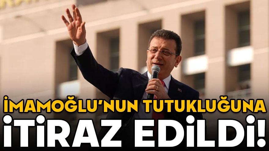 İmamoğlu'nun tutukluluğuna itiraz edildi!