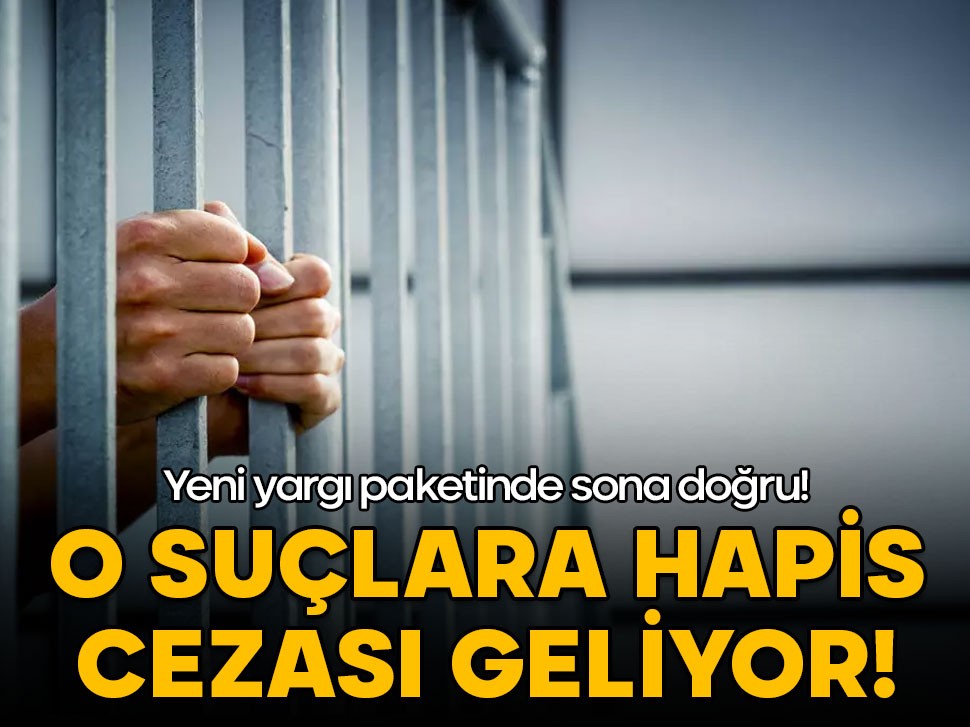 Yeni yargı paketinde sona doğru! O suçlara hapis cezası geliyor