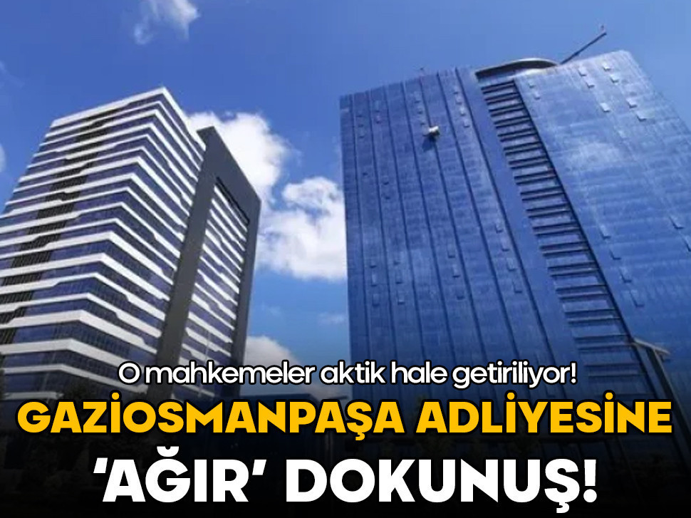 O mahkemeler aktif hale getiriliyor! Gaziosmanpaşa'ya 'Ağır' dokunuş